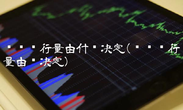 货币发行量由什么决定(货币发行量由谁决定)
