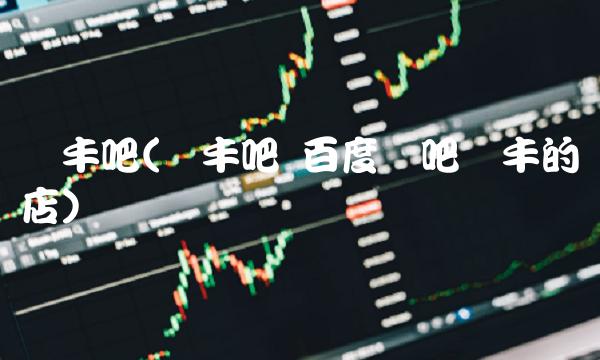 华丰吧(华丰吧 百度贴吧华丰的饭店)