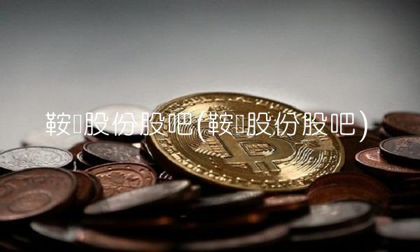鞍钢股份股吧(鞍钢股份股吧)