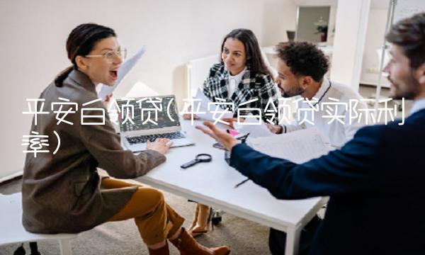 平安白领贷(平安白领贷实际利率)