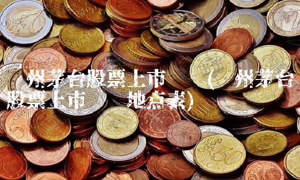 贵州茅台股票上市时间(贵州茅台股票上市时间地点表)