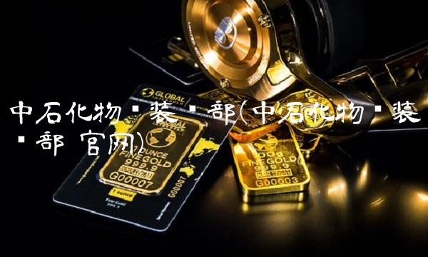 中石化物资装备部(中石化物资装备部 官网)