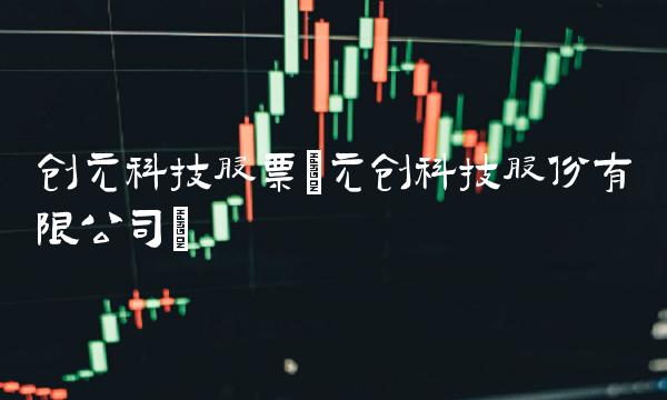 创元科技股票(元创科技股份有限公司)
