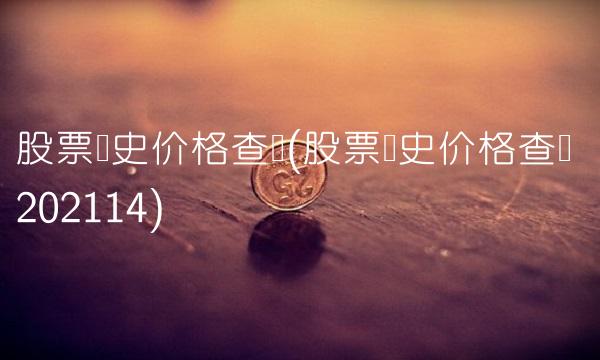 股票历史价格查询(股票历史价格查询 202114)