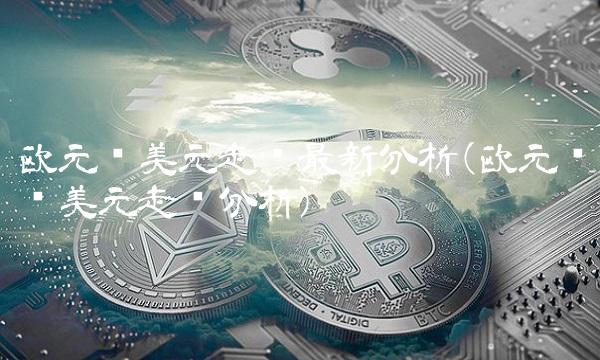 欧元兑美元走势**分析(欧元兑换美元走势分析)