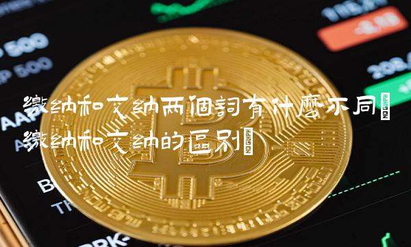 缴纳和交纳两个词有什么不同(缴纳和交纳的区别)