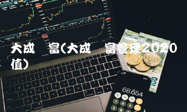 大成财富(大成财富管理2020净值)