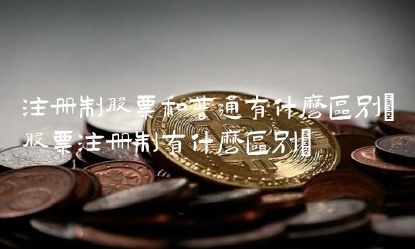 注册制股票和普通有什么区别(股票注册制有什么区别)