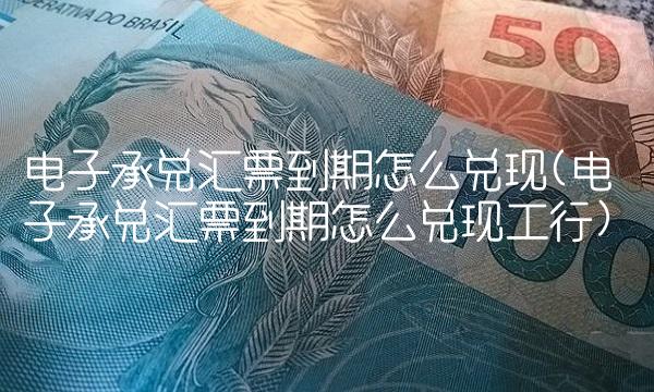 电子承兑汇票到期怎么兑现(电子承兑汇票到期怎么兑现工行)