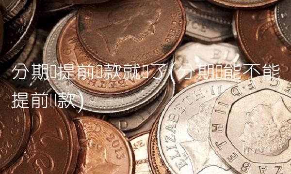 分期乐提前还款就废了(分期乐能不能提前还款)