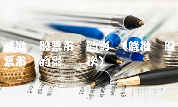 降准对股票市场的影响(降准对股票市场的影响历次)