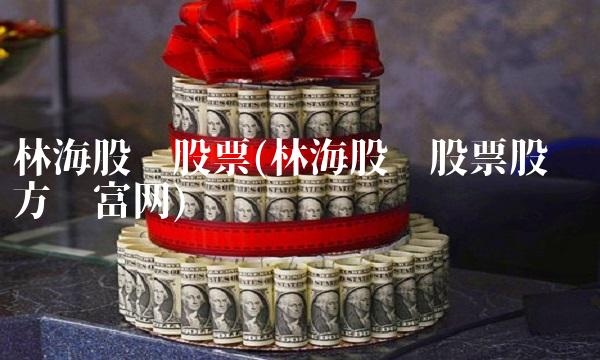 林海股份股票(林海股份股票股吧东方财富网) 林海股份股票(林海股份股票股吧东方财富网)