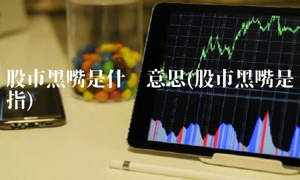 股市黑嘴是什么意思(股市黑嘴是指)