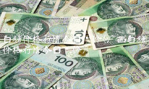 白糖价格行情今日报价(广西白糖价格行情今日报价)