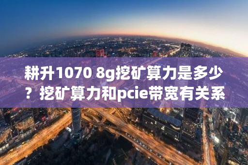 耕升1070 8g挖矿算力是多少？挖矿算力和pcie带宽有关系吗-**张图片-ZBLOG