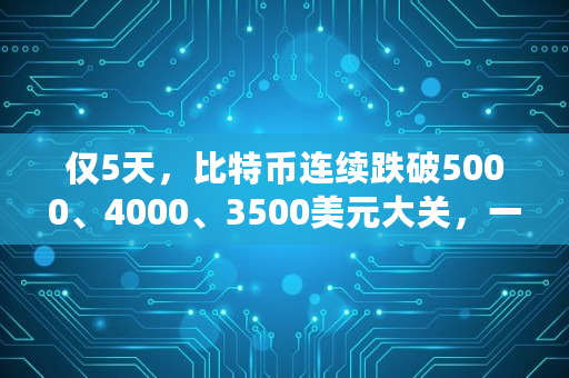 仅5天,比特币连续跌破5000、4000、3500美元大关,一日跌幅高达17%,比特币要崩盘了吗,比特币会跌到多少美元 仅5天,比特币连续跌破5000、4000、3500美元大关,一日跌幅高达17%,比特币要崩盘了吗,比特币会跌到多少美元