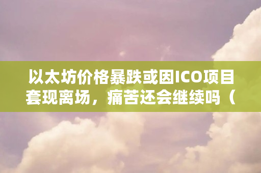 以太坊价格暴跌或因ICO项目**离场,痛苦还会继续吗(以太坊为什么跌了) 以太坊价格暴跌或因ICO项目**离场,痛苦还会继续吗(以太坊为什么跌了)