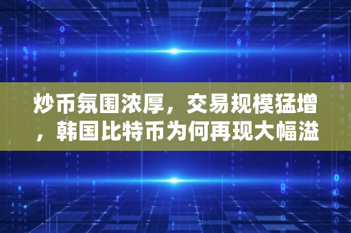 炒币氛围浓厚,交易规模猛增,韩国比特币为何再现大幅溢价,韩国比特币价格多少人民币 炒币氛围浓厚,交易规模猛增,韩国比特币为何再现大幅溢价,韩国比特币价格多少人民币