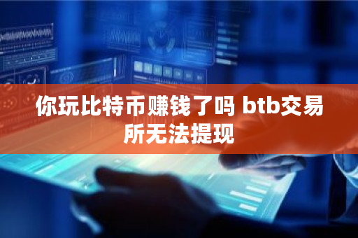 你玩比特币赚钱了吗 btb交易所无法提现 你玩比特币赚钱了吗 btb<a href=https://www.globetech.com.cn/news/299028.html target=_blank class=infotextkey>交易所</a>无法提现