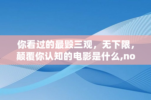 你看过的最毁三观,无下限,颠覆你认知的电影是什么,noe钱包 你看过的最毁三观,无下限,颠覆你认知的电影是什么,noe钱包