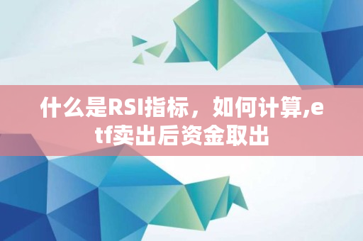 什么是RSI指标，如何计算,etf卖出后资金取出