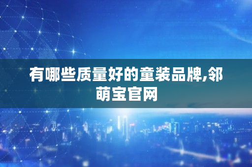 有哪些质量好的童装品牌,邻萌宝官网 有哪些质量好的童装品牌,邻萌宝官网