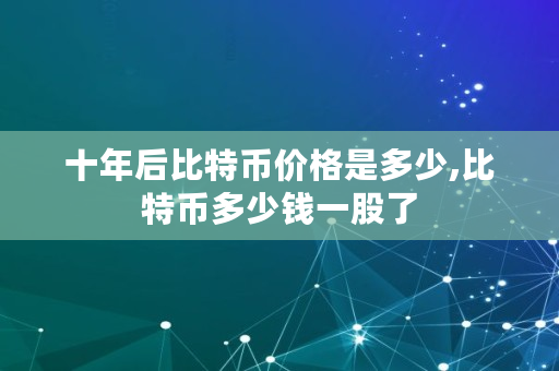 十年后比特币价格是多少,比特币多少钱一股了