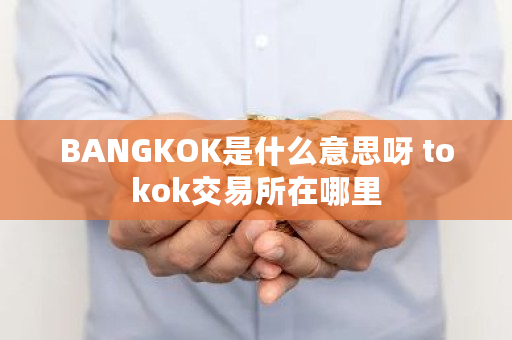 BANGKOK是什么意思呀 tokok交易所在哪里 BANGKOK是什么意思呀 tokok<a href=https://www.globetech.com.cn/news/299028.html target=_blank class=infotextkey>交易所</a>在哪里