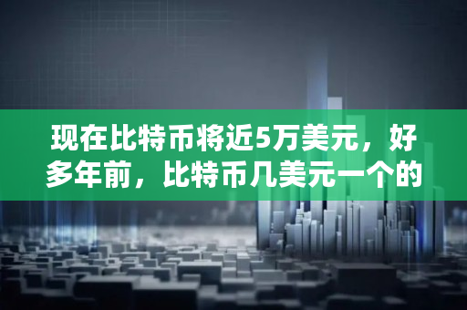 现在比特币将近5万美元，好多年前，比特币几美元一个的时候，进场的人到今天都成为亿万富翁了吗,比特币升值多少倍
