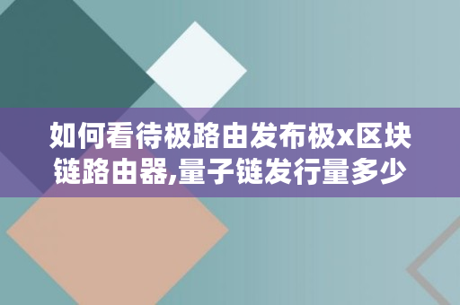 如何看待极路由发布极x区块链路由器,量子链发行量多少亿 如何看待极路由发布极x区块链路由器,量子链发行量多少亿
