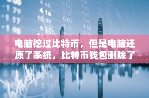 电脑挖过比特币,但是电脑还原了系统,比特币钱包删除了能找回吗 挖矿交易所钱包 电脑挖过比特币,但是电脑还原了系统,比特币钱包删除了能找回吗 挖矿<a href=https://www.globetech.com.cn/news/299028.html target=_blank class=infotextkey>交易所</a>钱包
