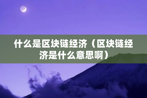 什么是区块链经济(区块链经济是什么意思啊) 什么是区块链经济(区块链经济是什么意思啊)