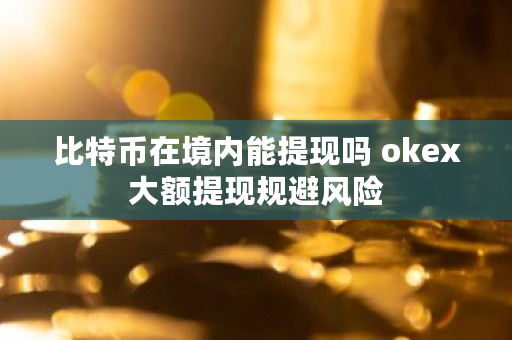 比特币在境内能提现吗 okex大额提现规避风险