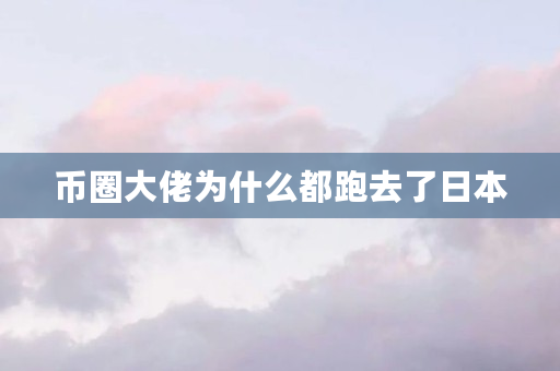 币圈大佬为什么都跑去了日本