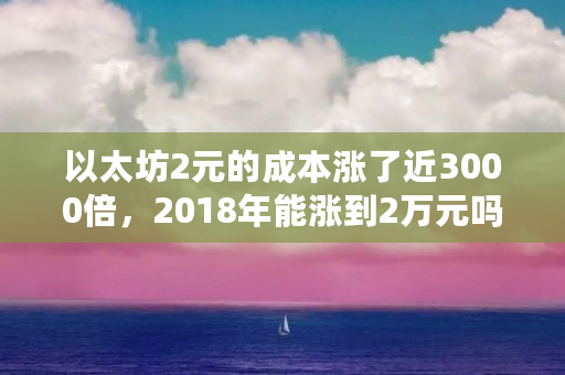 以太坊2元的成本涨了近3000倍，2018年能涨到2万元吗（以太坊为什么涨不了价）