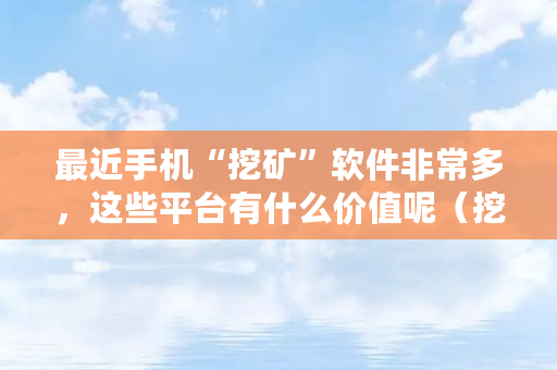 最近手机“挖矿”软件非常多，这些平台有什么价值呢（挖矿软件用什么语言开发）