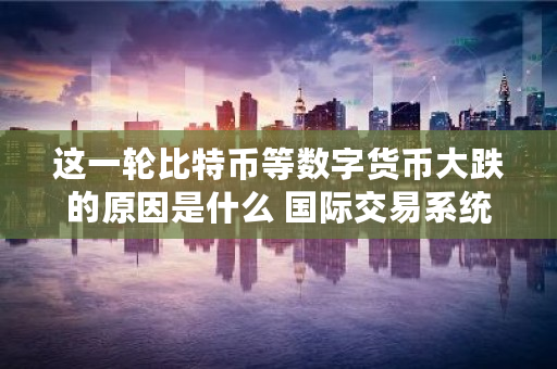 这一轮比特币等数字货币大跌的原因是什么 **交易系统