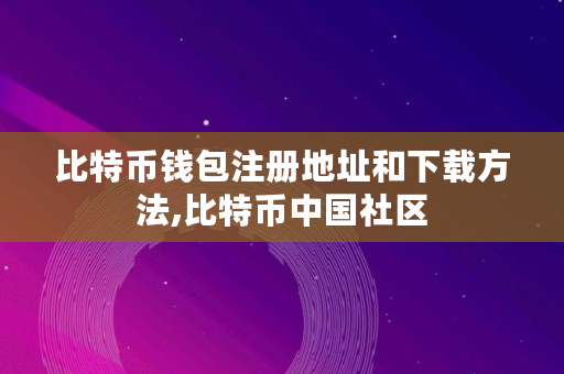 比特币钱包注册地址和下载方法,比特币**社区