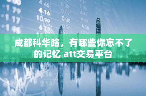 成都科华路，有哪些你忘不了的记忆 att交易平台