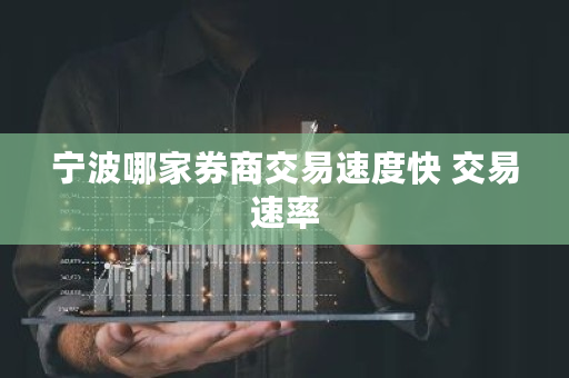 宁波哪家券商交易速度快 交易速率