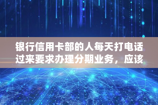 银行信用卡部的人每天打电话过来要求办理分期业务,应该如何投诉他们,上海银行信用卡**打电话怎么办 银行信用卡部的人每天打电话过来要求办理分期业务,应该如何投诉他们,上海银行信用卡**打电话怎么办