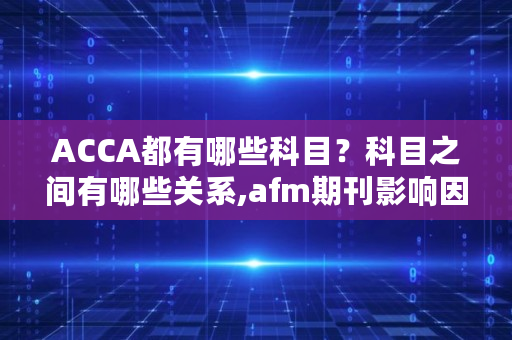 ACCA都有哪些科目?科目之间有哪些关系,afm期刊影响因子材料 ACCA都有哪些科目?科目之间有哪些关系,afm期刊影响因子材料