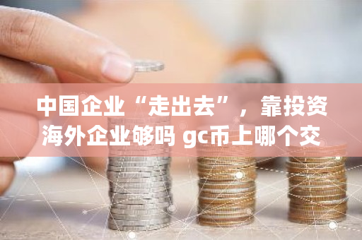 **企业“走出去”，靠投资海外企业够吗 gc币上哪个<a href=https://www.globetech.com.cn/news/299028.html target=_blank class=infotextkey>交易所</a>