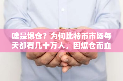 啥是爆仓？为何比特币市场每天都有几十万人，因爆仓而血本无归 btc**交易平台
