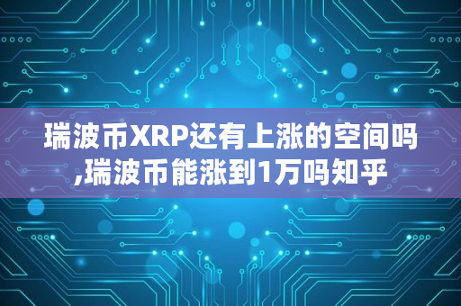瑞波币XRP还有上涨的空间吗,瑞波币能涨到1万吗知乎
