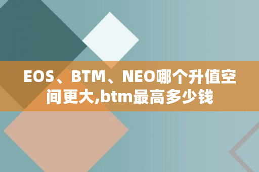 EOS、BTM、NEO哪个升值空间更大,btm**多少钱