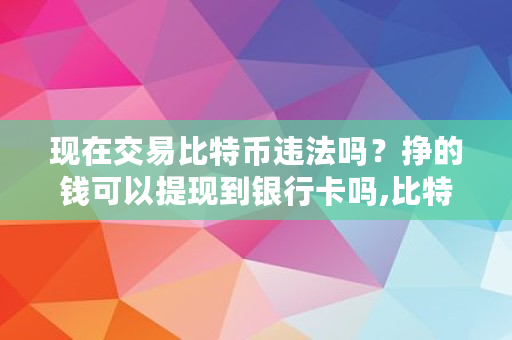 现在交易比特币违法吗？挣的钱可以提现到银行卡吗,比特币卖掉后转回**被抓会怎么样