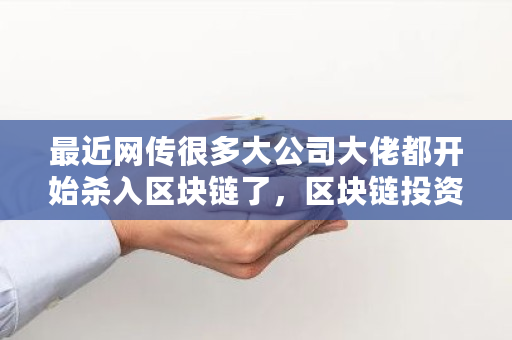 最近网传很多大公司大佬都开始杀入区块链了,区块链投资靠谱吗 siacoin交易平台 最近网传很多大公司大佬都开始杀入区块链了,区块链投资靠谱吗 siacoin交易平台