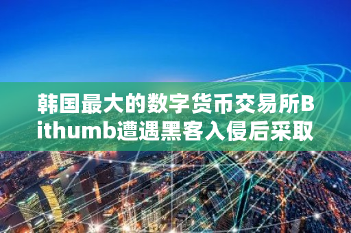 韩国**的数字货币交易所Bithumb遭遇黑客入侵后采取哪些应对措施 bitz交易所无法提币 韩国**的数字货币交易所Bithumb遭遇黑客入侵后采取哪些应对措施 bitz交易所无法提币