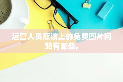 运营人员应该上的免费图片网站有哪些,